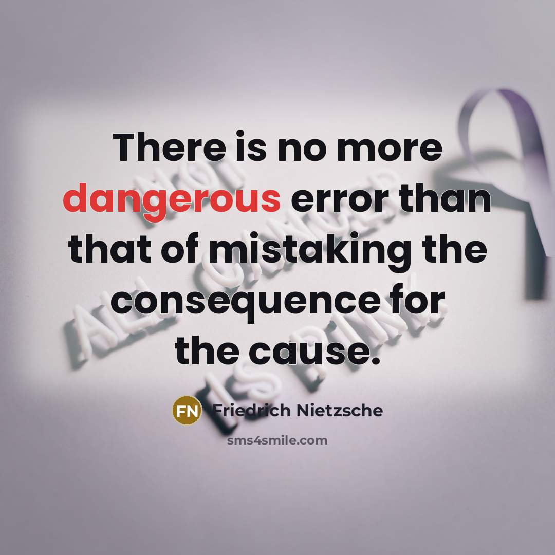 “There is no more dangerous error than that of mistaking the consequence for the cause.” quote by Friedrich Nietzsche