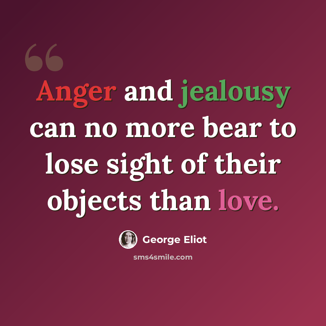 “Anger and jealousy can no more bear to lose sight of their objects than love.” quote by George Eliot