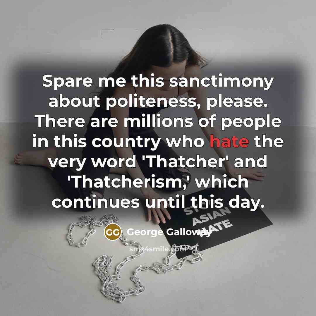 “Spare me this sanctimony about politeness, please. There are millions of people in this country who hate the very word 'Thatcher' and 'Thatcherism,' which continues until this day.” quote by George Galloway