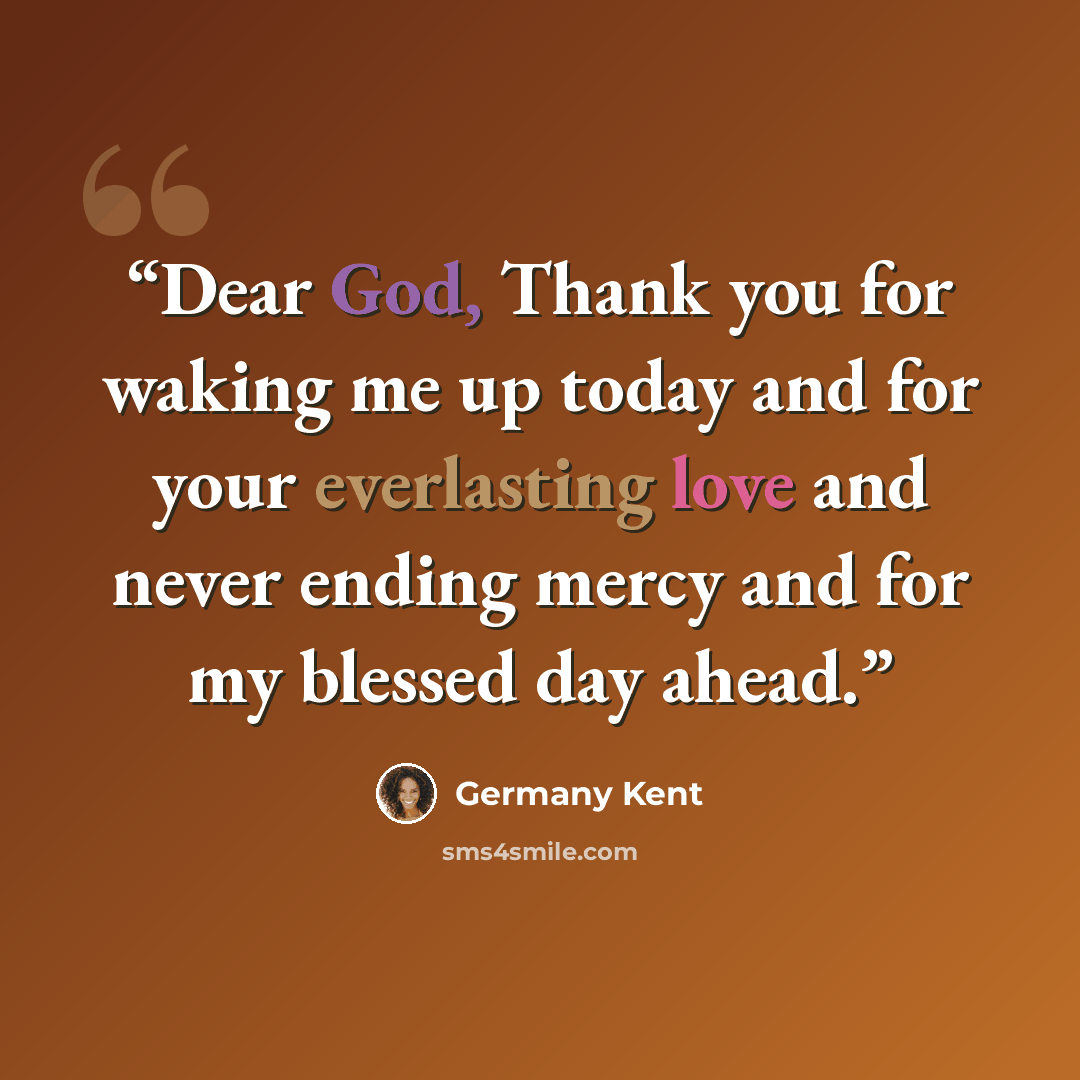 “Dear God, Thank you for waking me up today and for your everlasting love and never ending mercy and for my blessed day ahead.” quote by Germany Kent