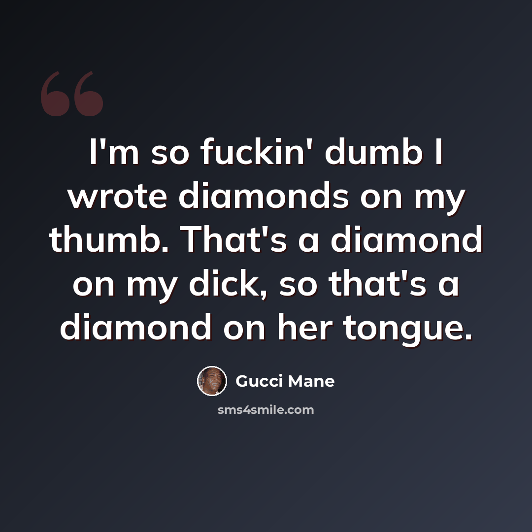“I'm so fuckin' dumb I wrote diamonds on my thumb. That's a diamond on my dick, so that's a diamond on her tongue.” quote by Gucci Mane
