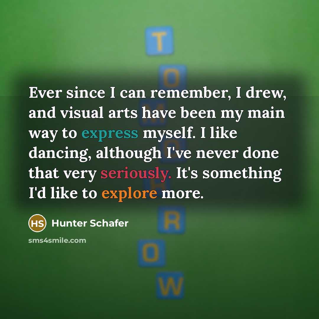 “Ever since I can remember, I drew, and visual arts have been my main way to express myself. I like dancing, although I've never done that very seriously. It's something I'd like to explore more.” quote by Hunter Schafer