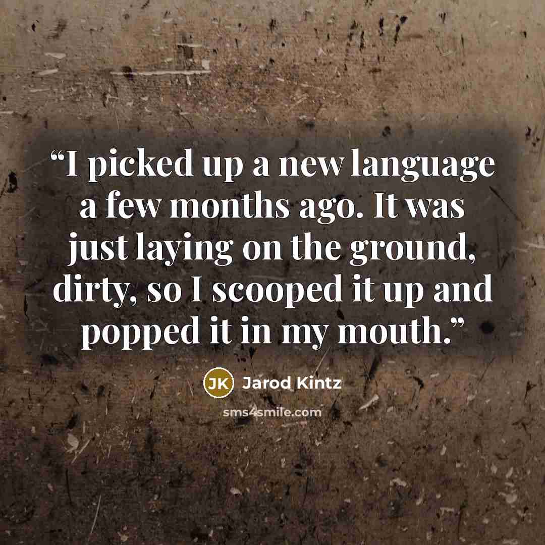 “I picked up a new language a few months ago. It was just laying on the ground, dirty, so I scooped it up and popped it in my mouth.” quote by Jarod Kintz