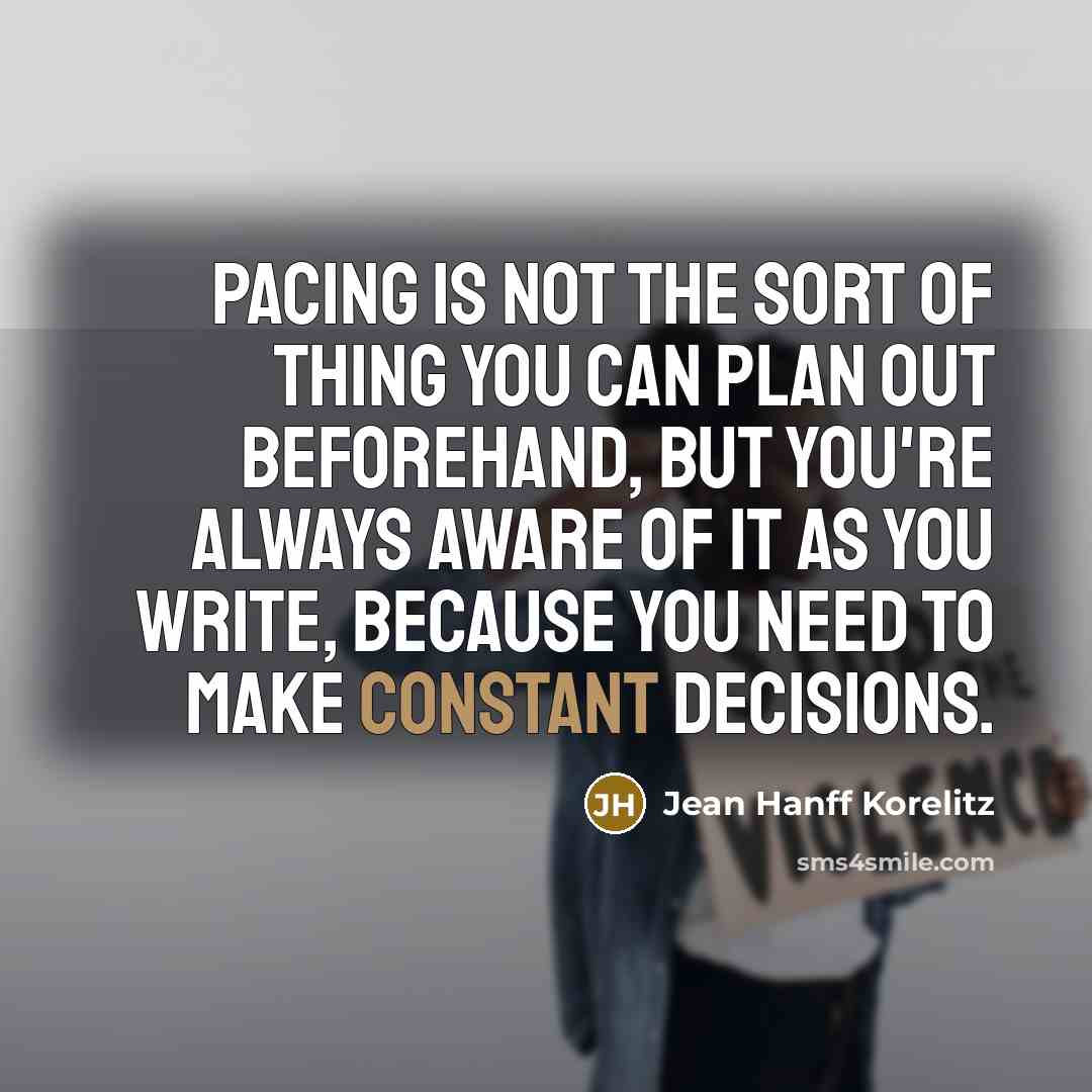 “Pacing is not the sort of thing you can plan out beforehand, but you're always aware of it as you write, because you need to make constant decisions.” quote by Jean Hanff Korelitz
