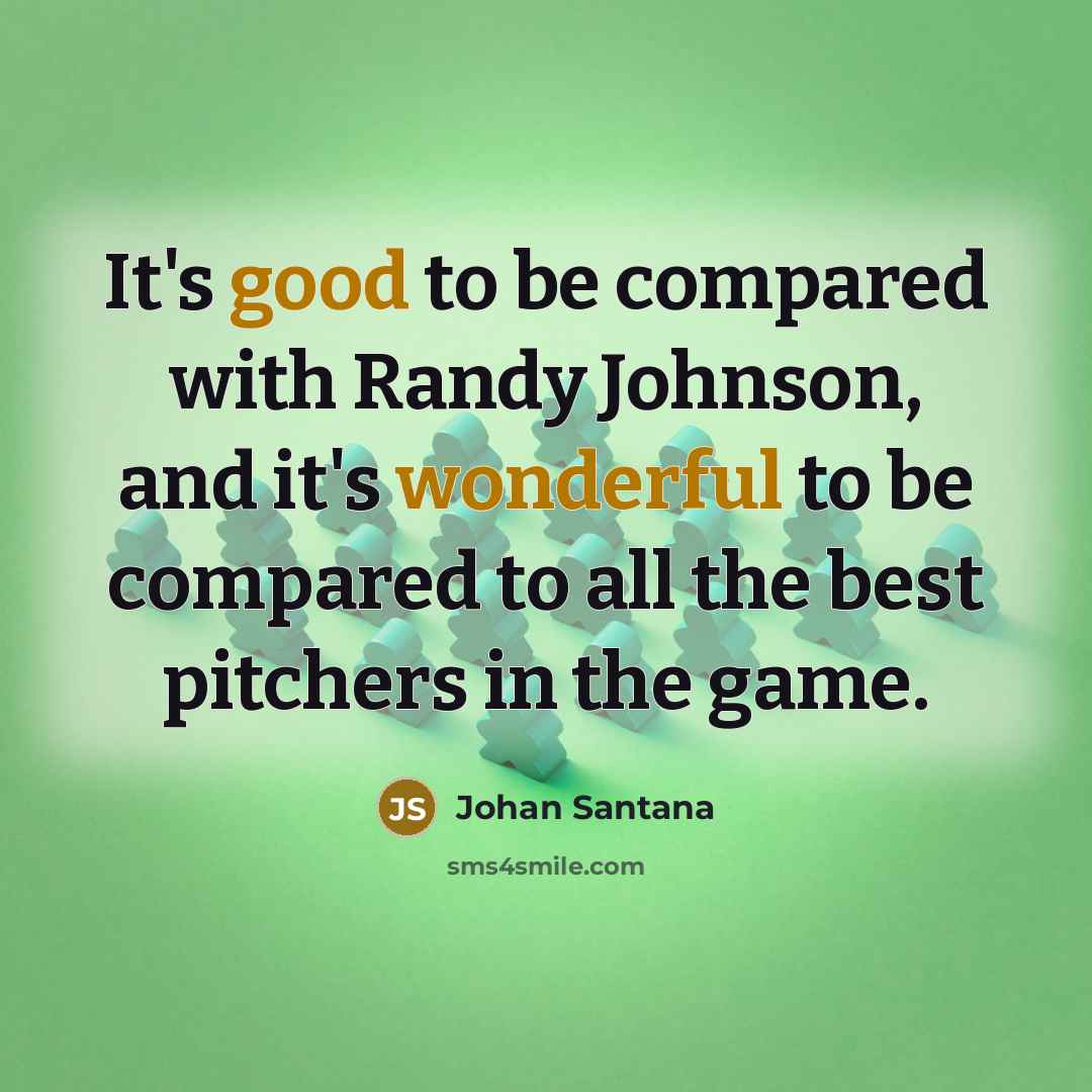 “It's good to be compared with Randy Johnson, and it's wonderful to be compared to all the best pitchers in the game.” quote by Johan Santana
