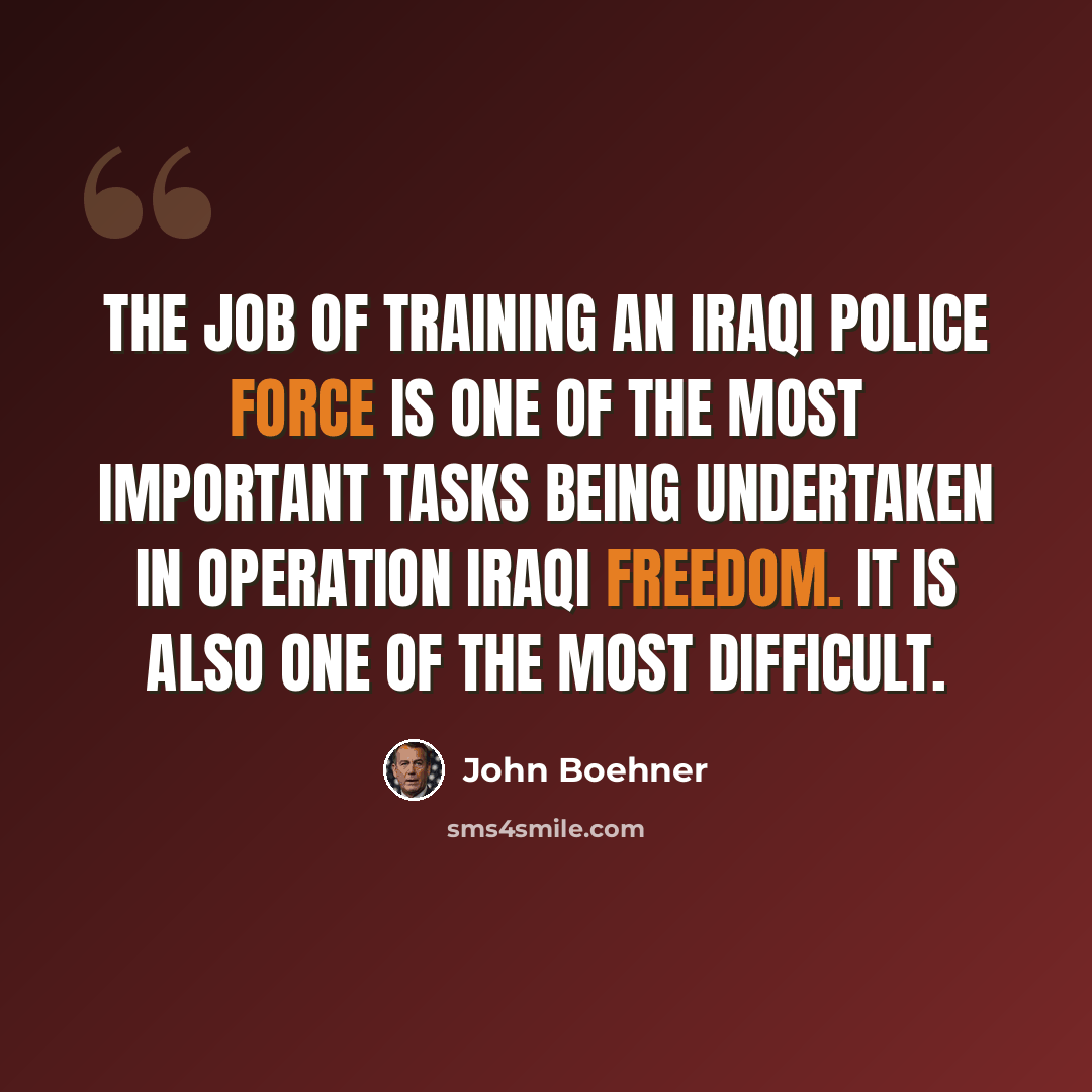 “The job of training an Iraqi police force is one of the most important tasks being undertaken in Operation Iraqi Freedom. It is also one of the most difficult.” quote by John Boehner