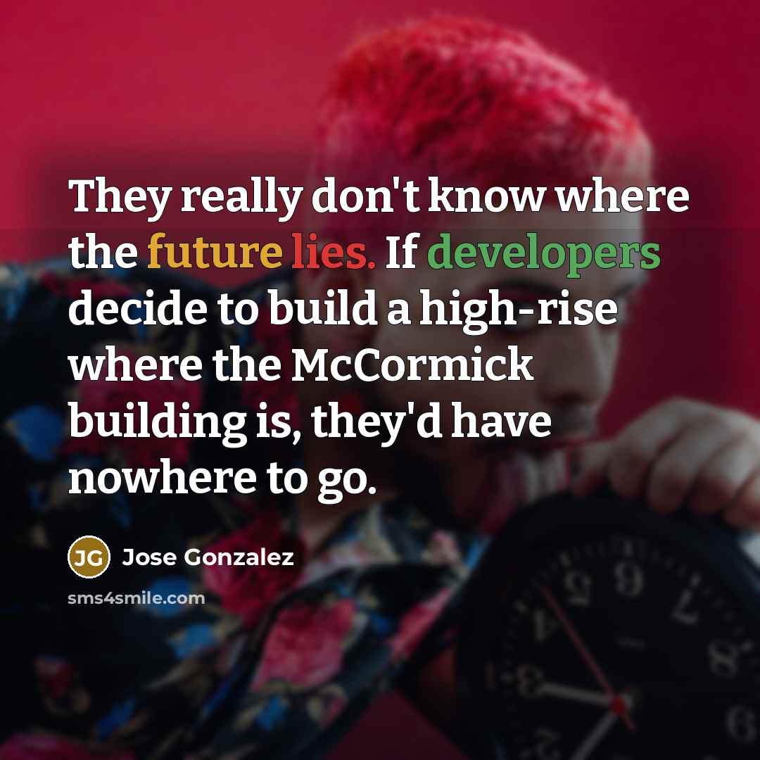 “They really don't know where the future lies. If developers decide to build a high-rise where the McCormick building is, they'd have nowhere to go.” quote by Jose Gonzalez