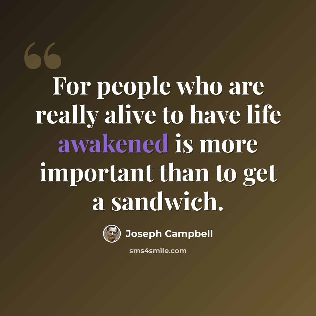 “For people who are really alive to have life awakened is more important than to get a sandwich.” quote by Joseph Campbell