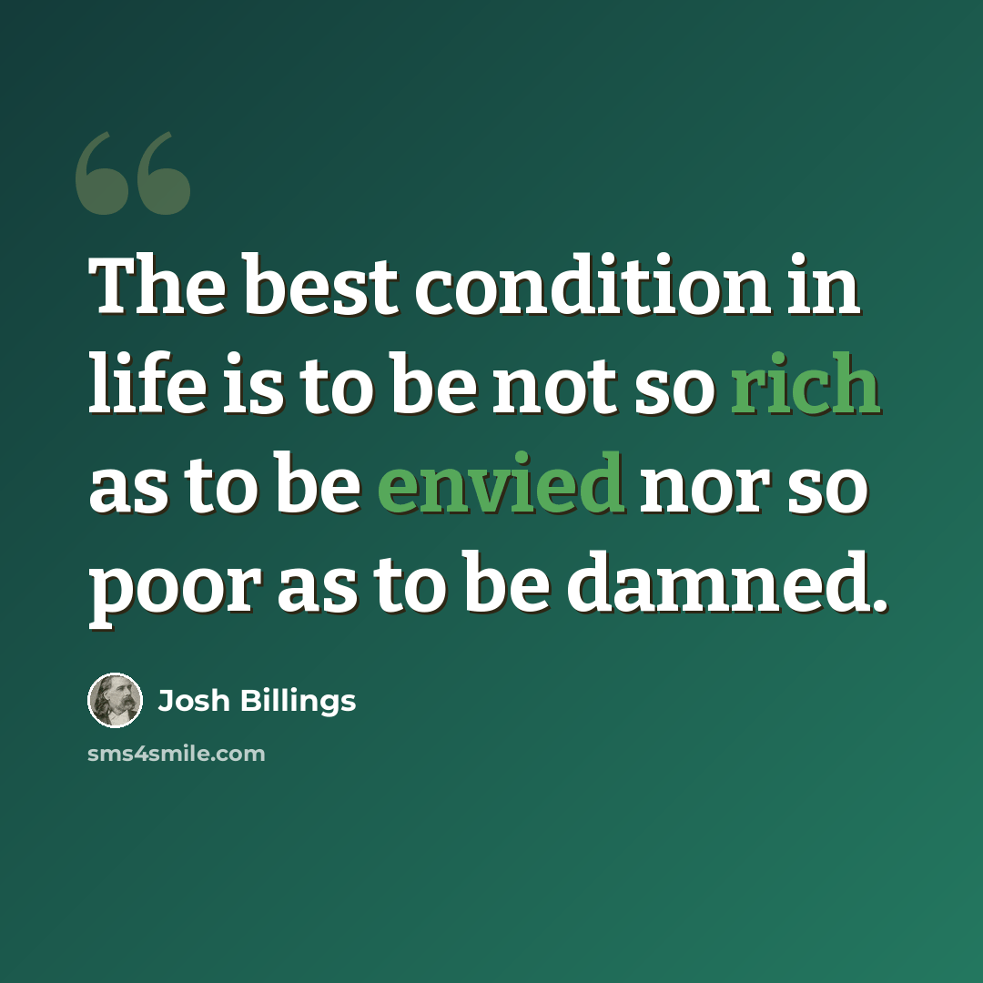 “The best condition in life is to be not so rich as to be envied nor so poor as to be damned.” quote by Josh Billings