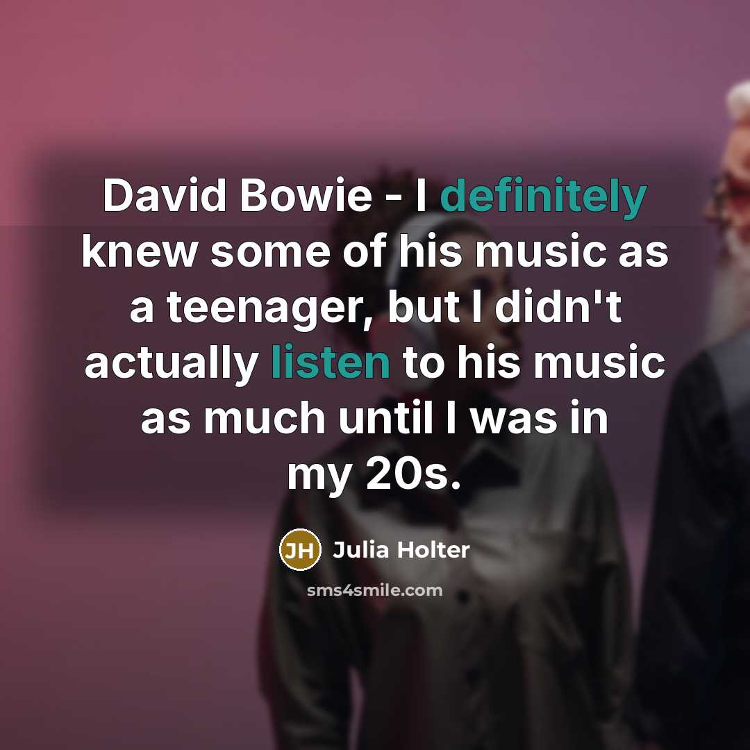 “David Bowie - I definitely knew some of his music as a teenager, but I didn't actually listen to his music as much until I was in my 20s.” quote by Julia Holter