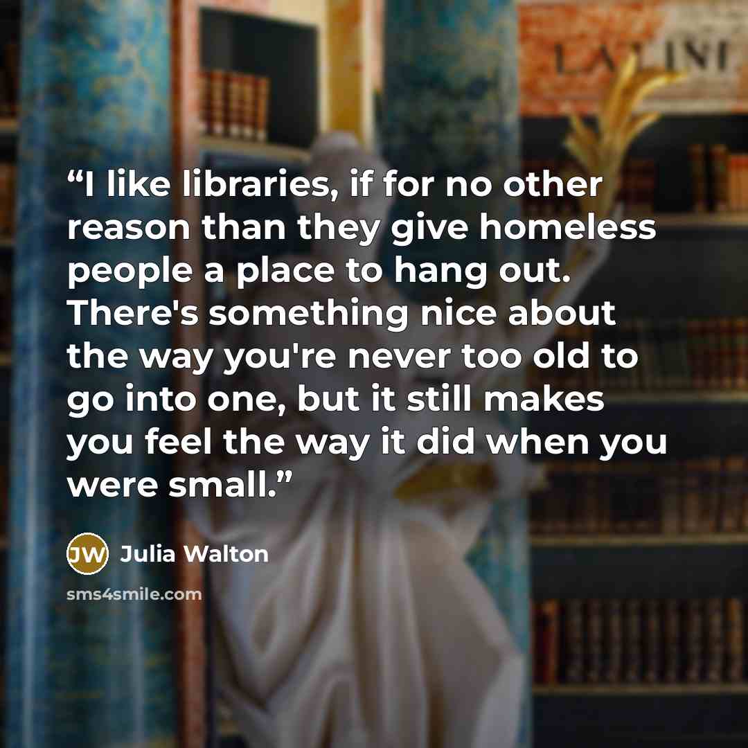 “I like libraries, if for no other reason than they give homeless people a place to hang out. There's something nice about the way you're never too old to go into one, but it still makes you feel the way it did when you were small.” quote by Julia Walton