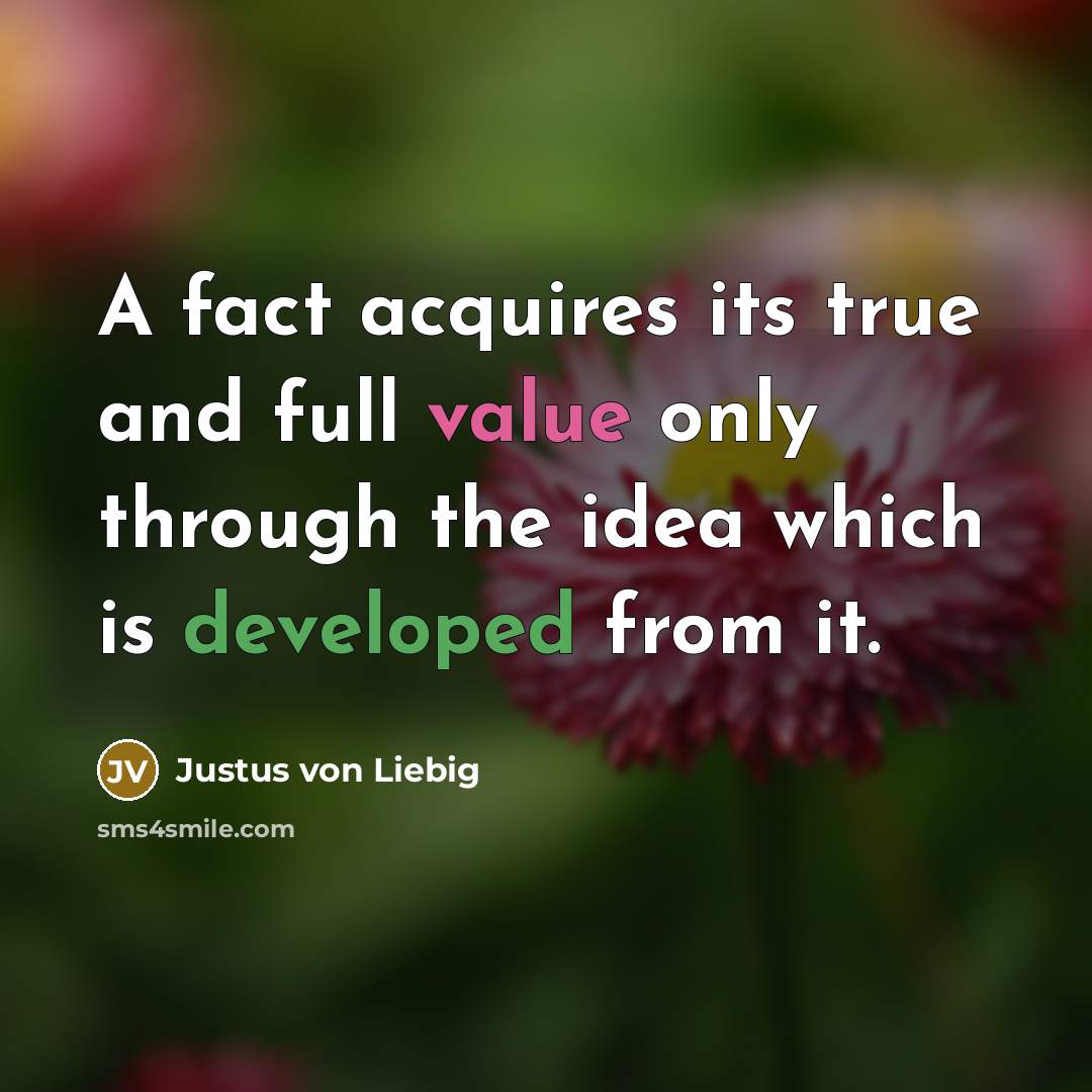 “A fact acquires its true and full value only through the idea which is developed from it.” quote by Justus von Liebig