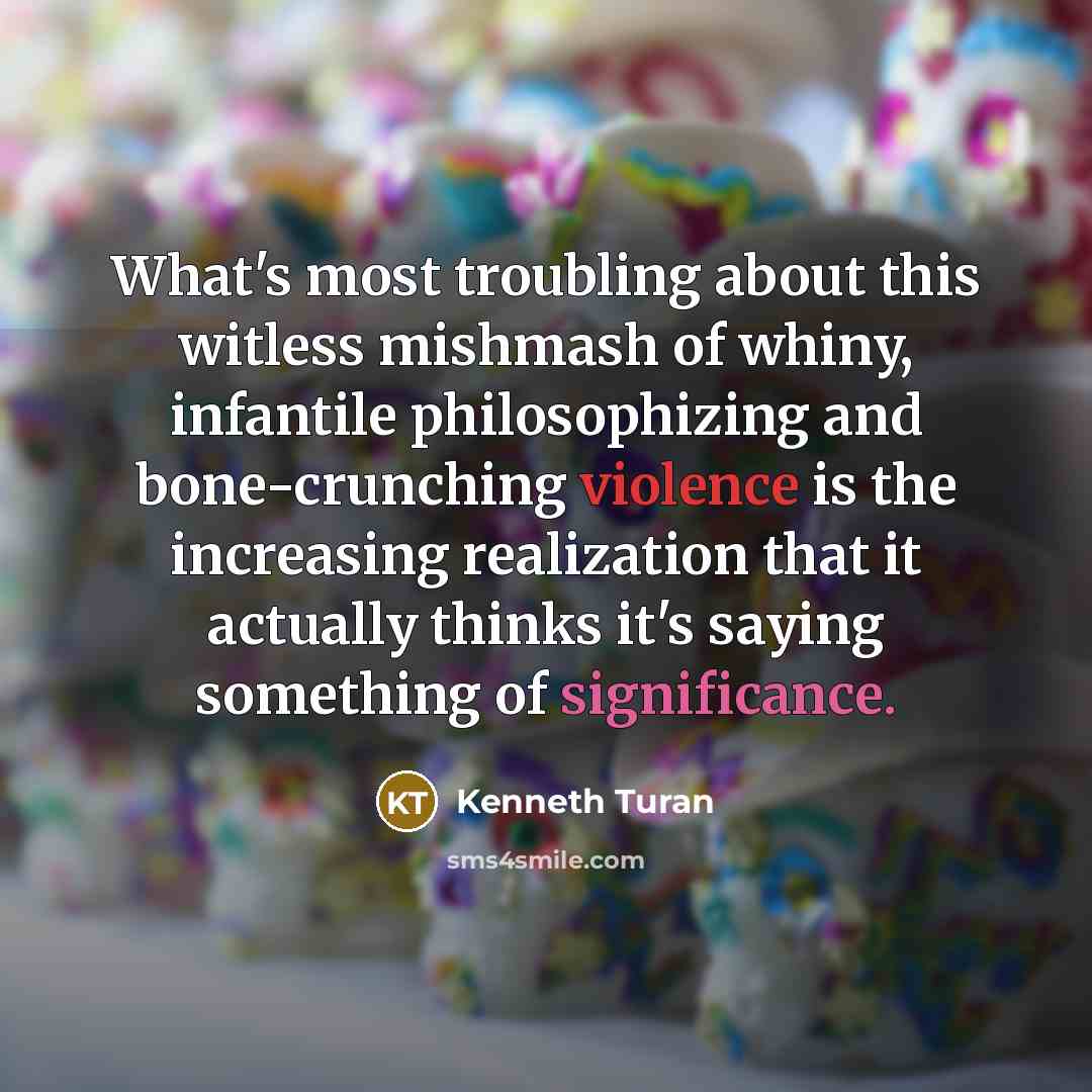 “What's most troubling about this witless mishmash of whiny, infantile philosophizing and bone-crunching violence is the increasing realization that it actually thinks it's saying something of significance.” quote by Kenneth Turan