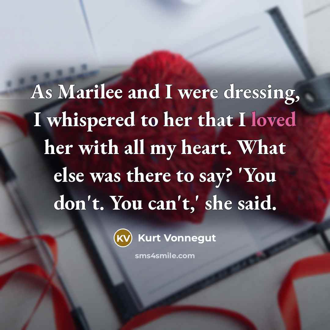 “As Marilee and I were dressing, I whispered to her that I loved her with all my heart. What else was there to say? 'You don't. You can't,' she said.” quote by Kurt Vonnegut