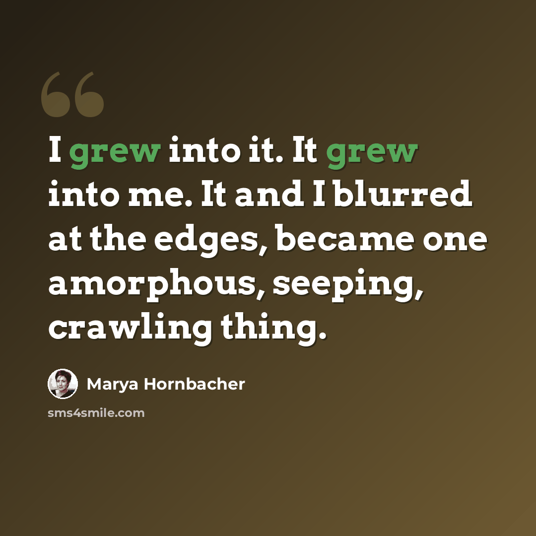 “I grew into it. It grew into me. It and I blurred at the edges, became one amorphous, seeping, crawling thing.” quote by Marya Hornbacher