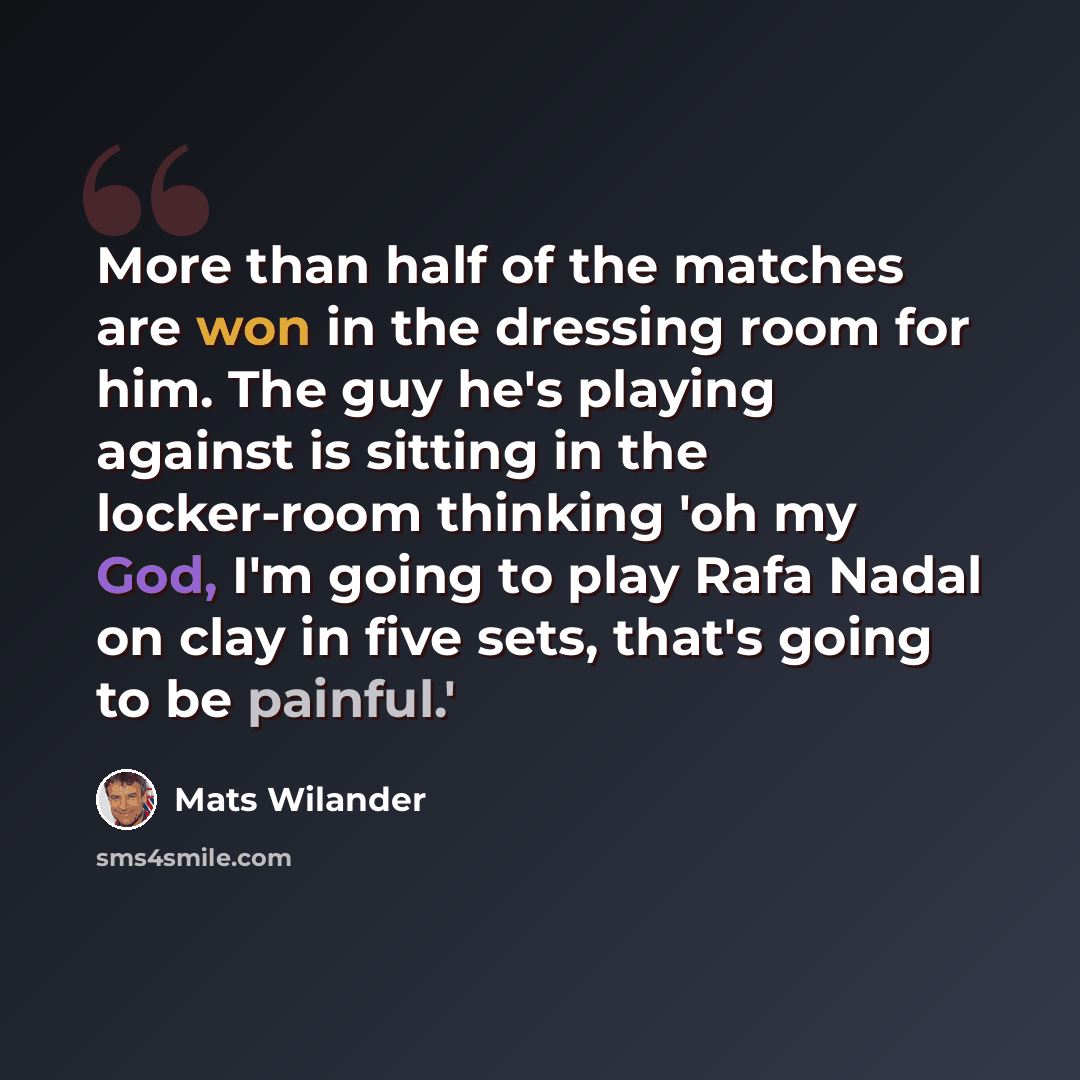 “More than half of the matches are won in the dressing room for him. The guy he's playing against is sitting in the locker-room thinking 'oh my God, I'm going to play Rafa Nadal on clay in five sets, that's going to be painful.'” quote by Mats Wilander