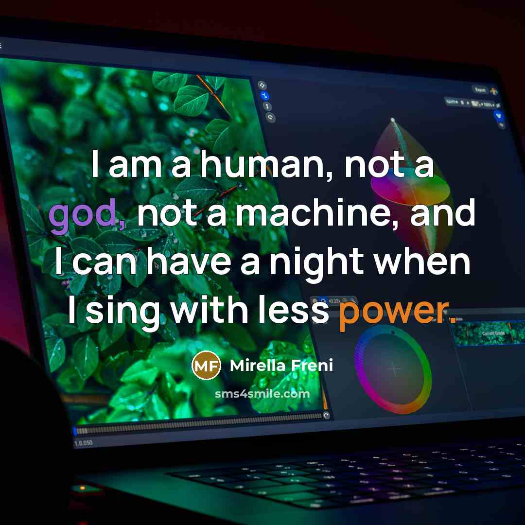 “I am a human, not a god, not a machine, and I can have a night when I sing with less power.” quote by Mirella Freni