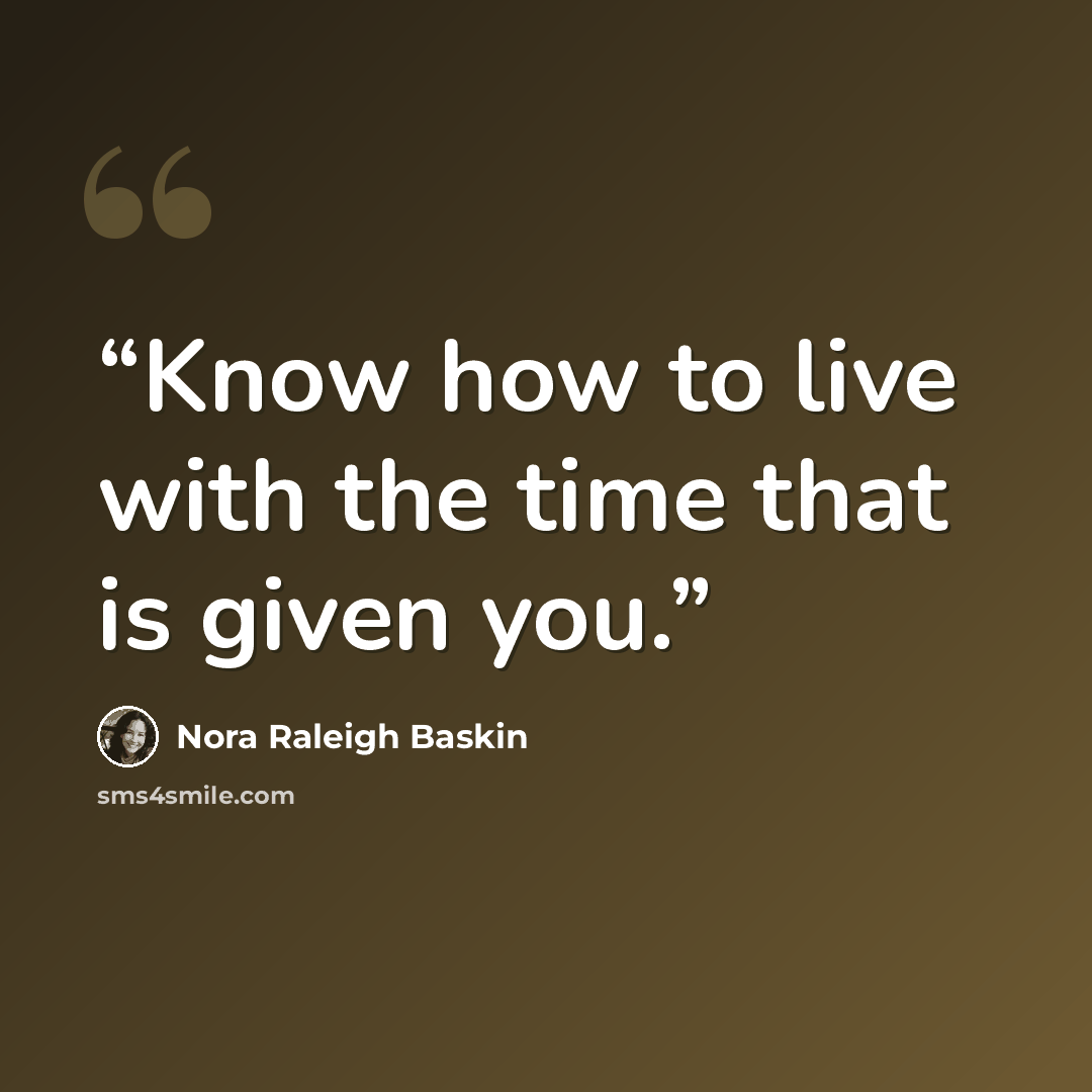“Know how to live with the time that is given you.” quote by Nora Raleigh Baskin