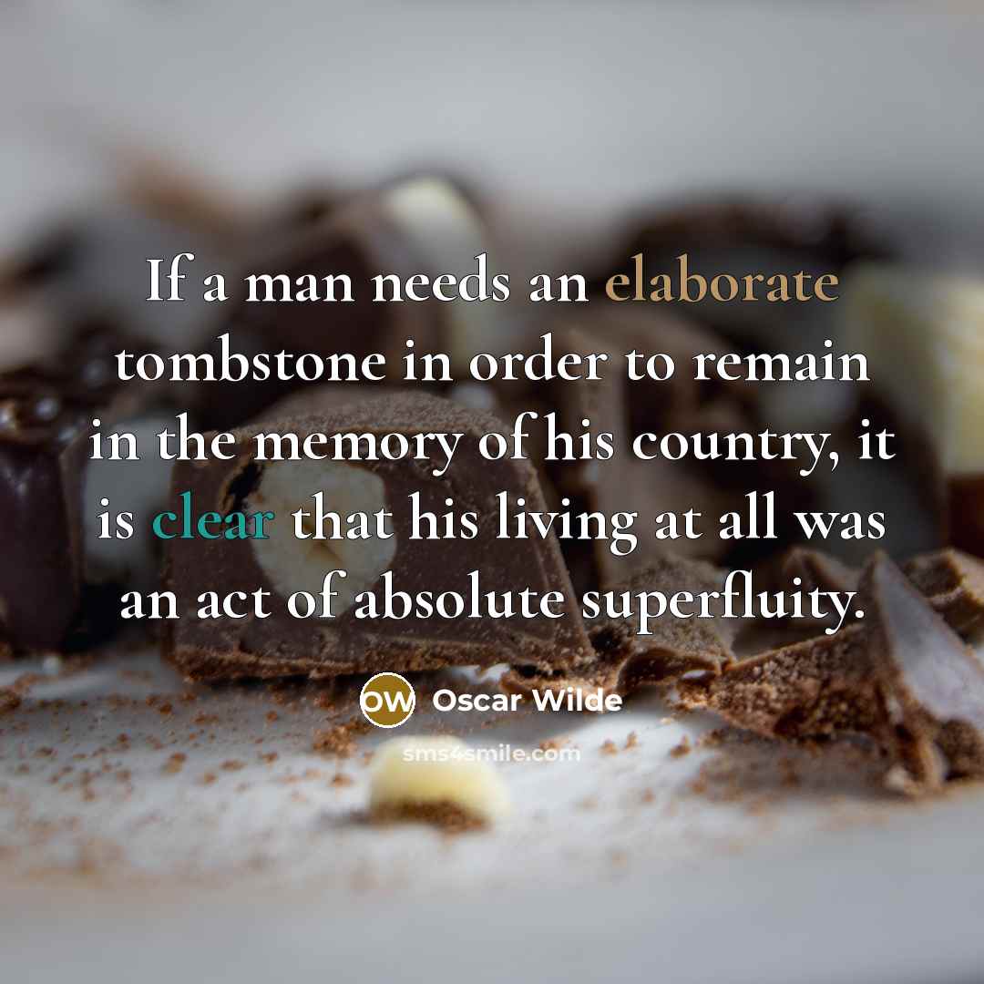 “If a man needs an elaborate tombstone in order to remain in the memory of his country, it is clear that his living at all was an act of absolute superfluity.” quote by Oscar Wilde