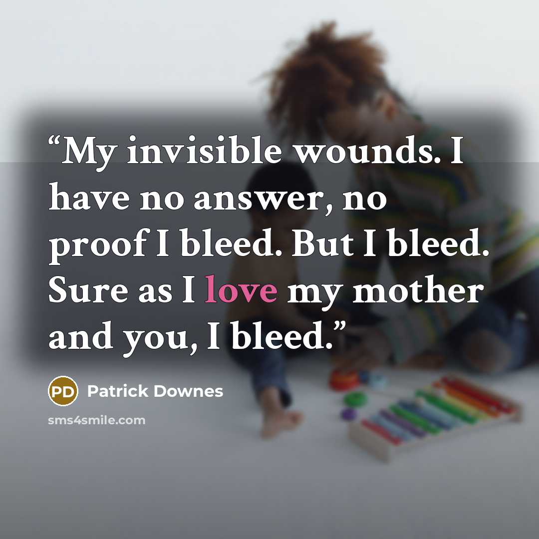 “My invisible wounds. I have no answer, no proof I bleed. But I bleed. Sure as I love my mother and you, I bleed.” quote by Patrick Downes