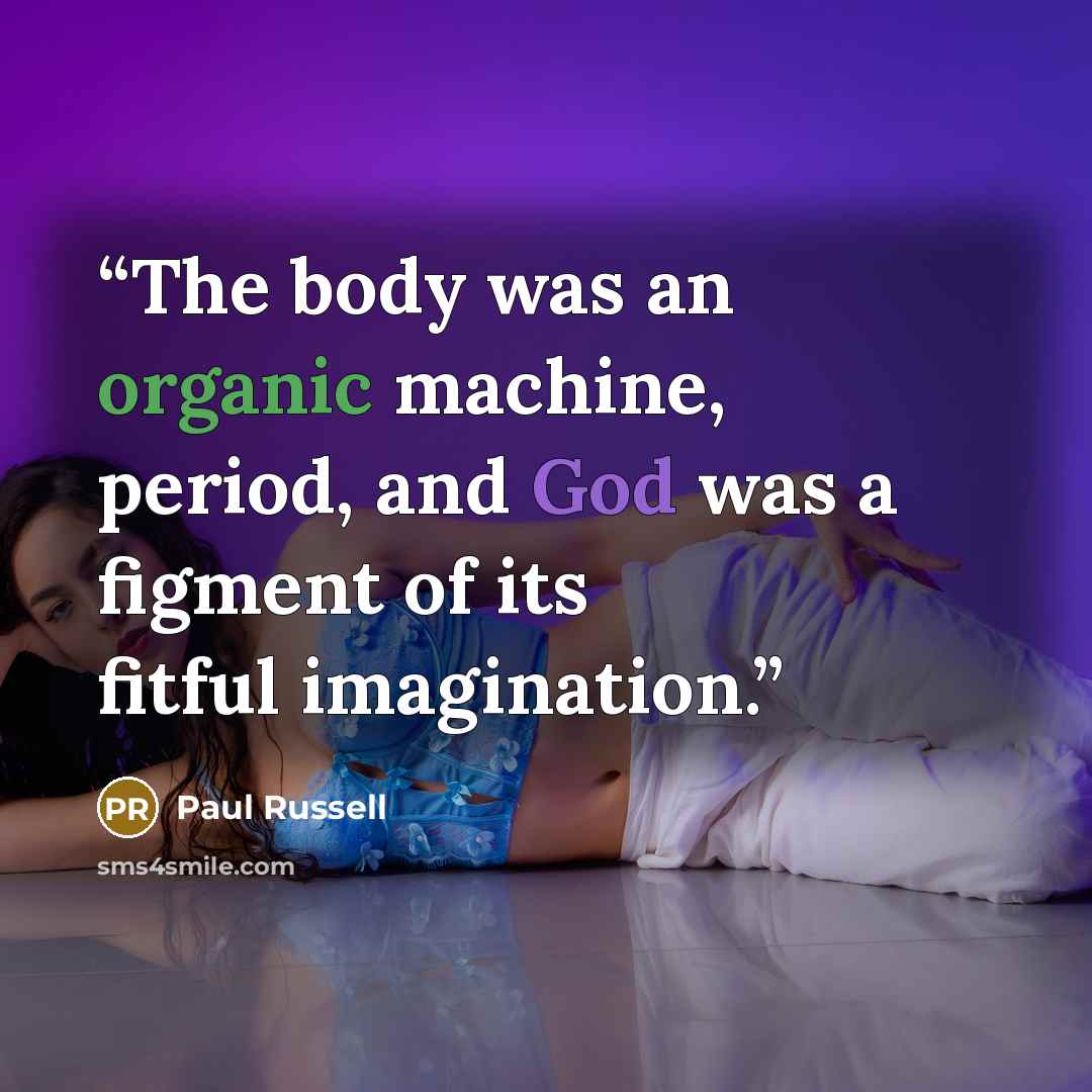 “The body was an organic machine, period, and God was a figment of its fitful imagination.” quote by Paul Russell