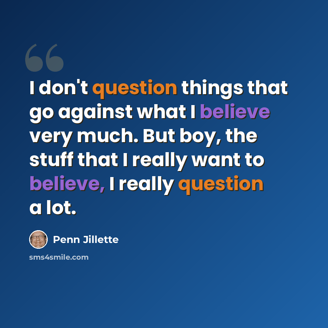 “I don't question things that go against what I believe very much. But boy, the stuff that I really want to believe, I really question a lot.” quote by Penn Jillette