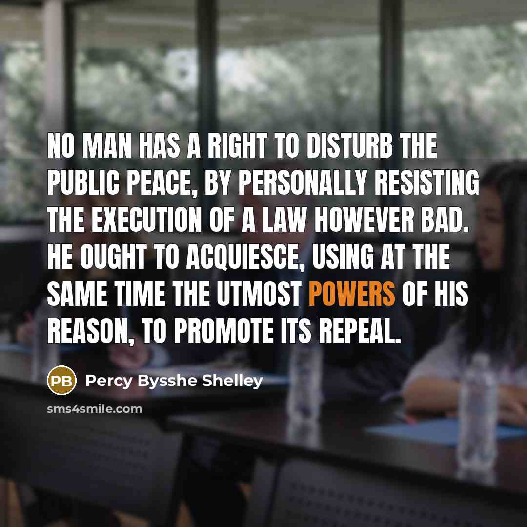 “No man has a right to disturb the public peace, by personally resisting the execution of a law however bad. He ought to acquiesce, using at the same time the utmost powers of his reason, to promote its repeal.” quote by Percy Bysshe Shelley