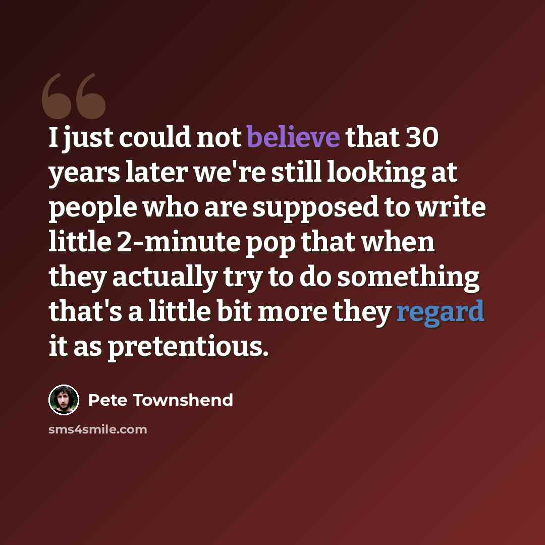 “I just could not believe that 30 years later we're still looking at people who are supposed to write little 2-minute pop that when they actually try to do something that's a little bit more they regard it as pretentious.” quote by Pete Townshend