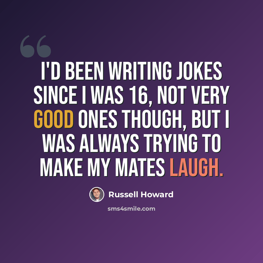 “I'd been writing jokes since I was 16, not very good ones though, but I was always trying to make my mates laugh.” quote by Russell Howard