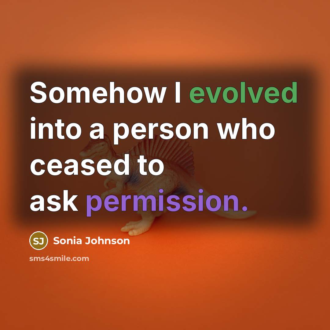 “Somehow I evolved into a person who ceased to ask permission.” quote by Sonia Johnson