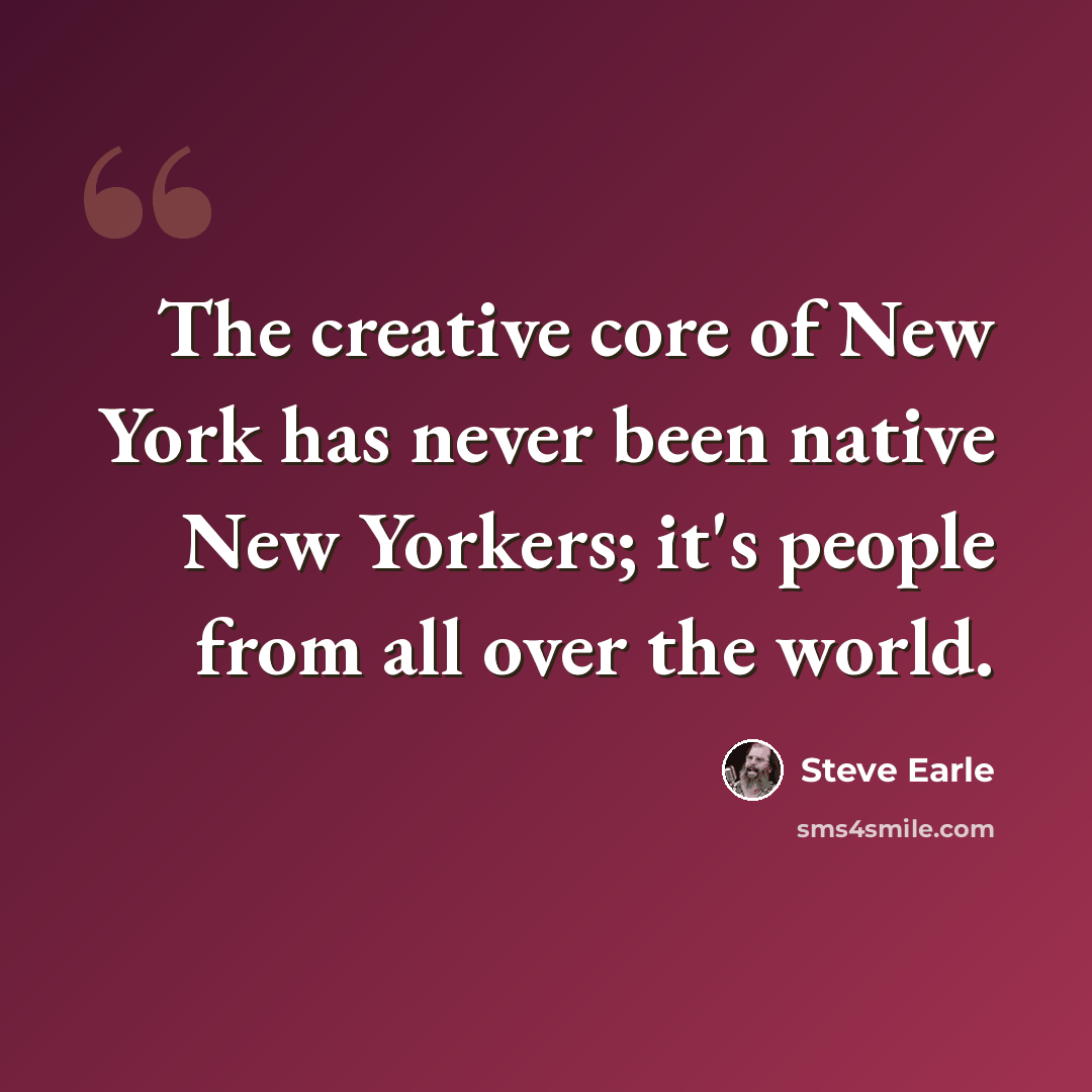 “The creative core of New York has never been native New Yorkers; it's people from all over the world.” quote by Steve Earle
