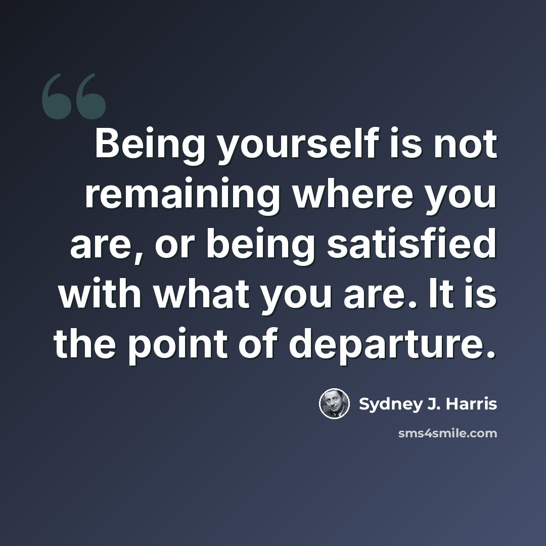 “Being yourself is not remaining where you are, or being satisfied with what you are. It is the point of departure.” quote by Sydney J. Harris