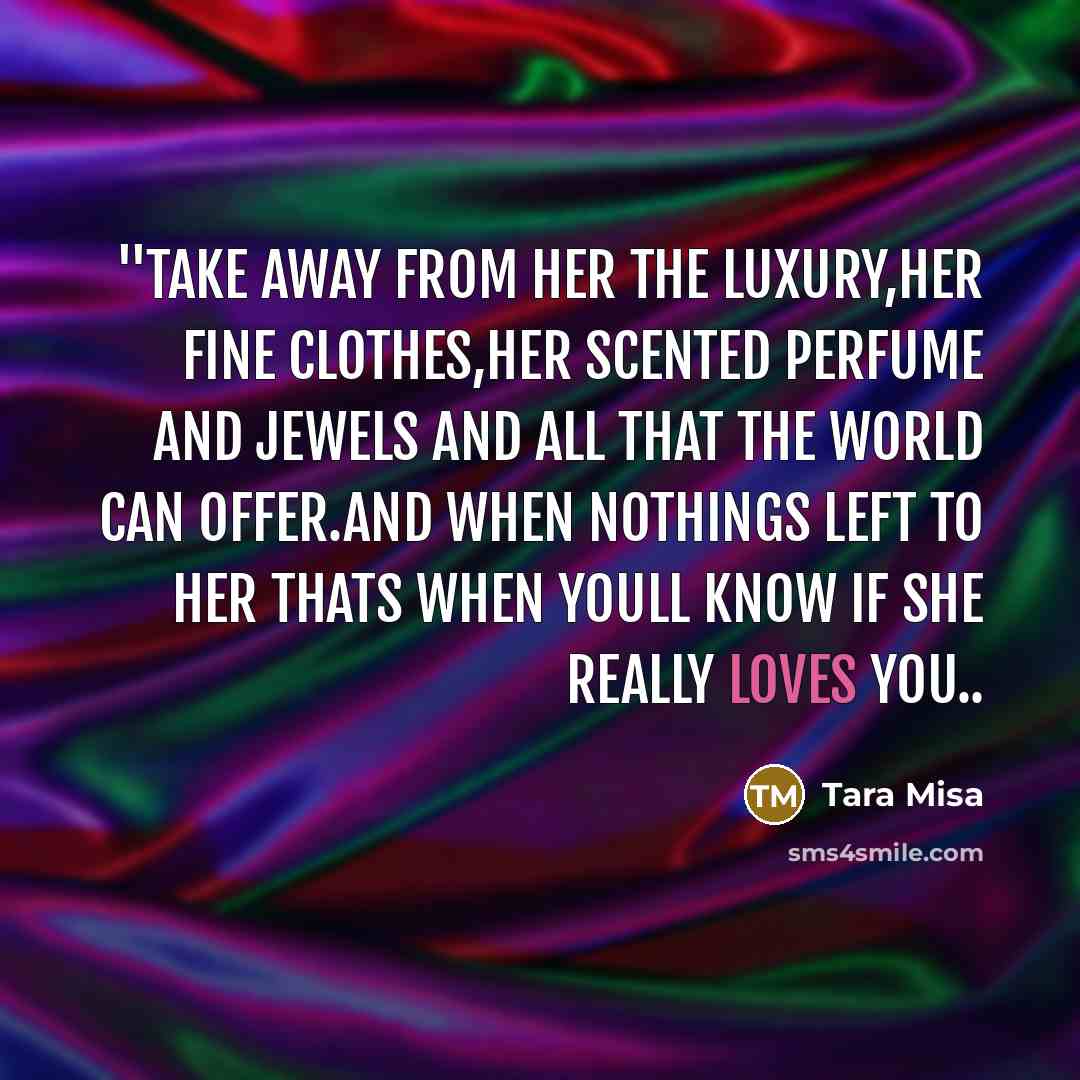 “''take away from her the luxury,her fine clothes,her scented perfume and jewels and all that the world can offer.and when nothings left to her thats when youll know if she really loves you..” quote by Tara Misa