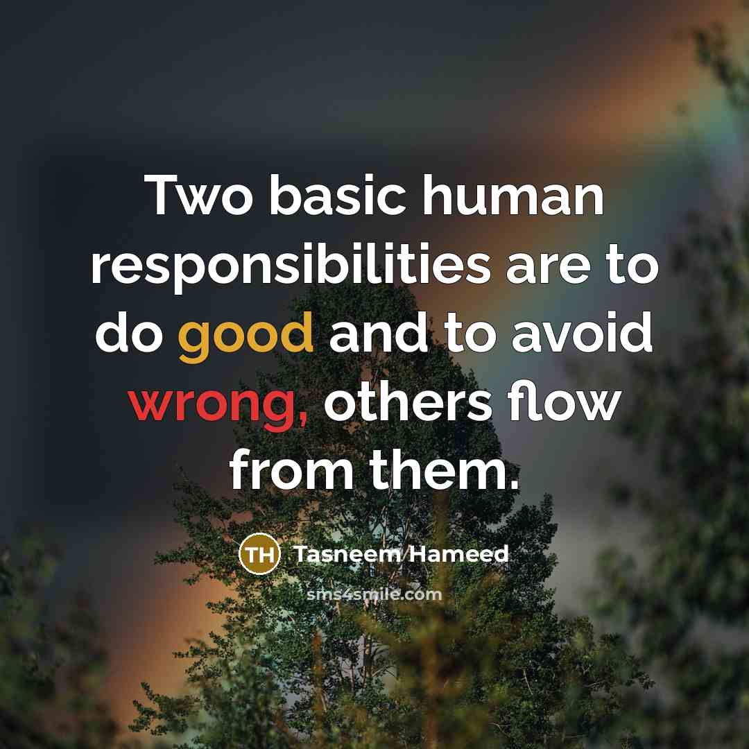“Two basic human responsibilities are to do good and to avoid wrong, others flow from them.” quote by Tasneem Hameed