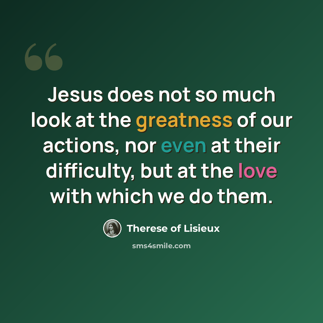 “Jesus does not so much look at the greatness of our actions, nor even at their difficulty, but at the love with which we do them.” quote by Therese of Lisieux