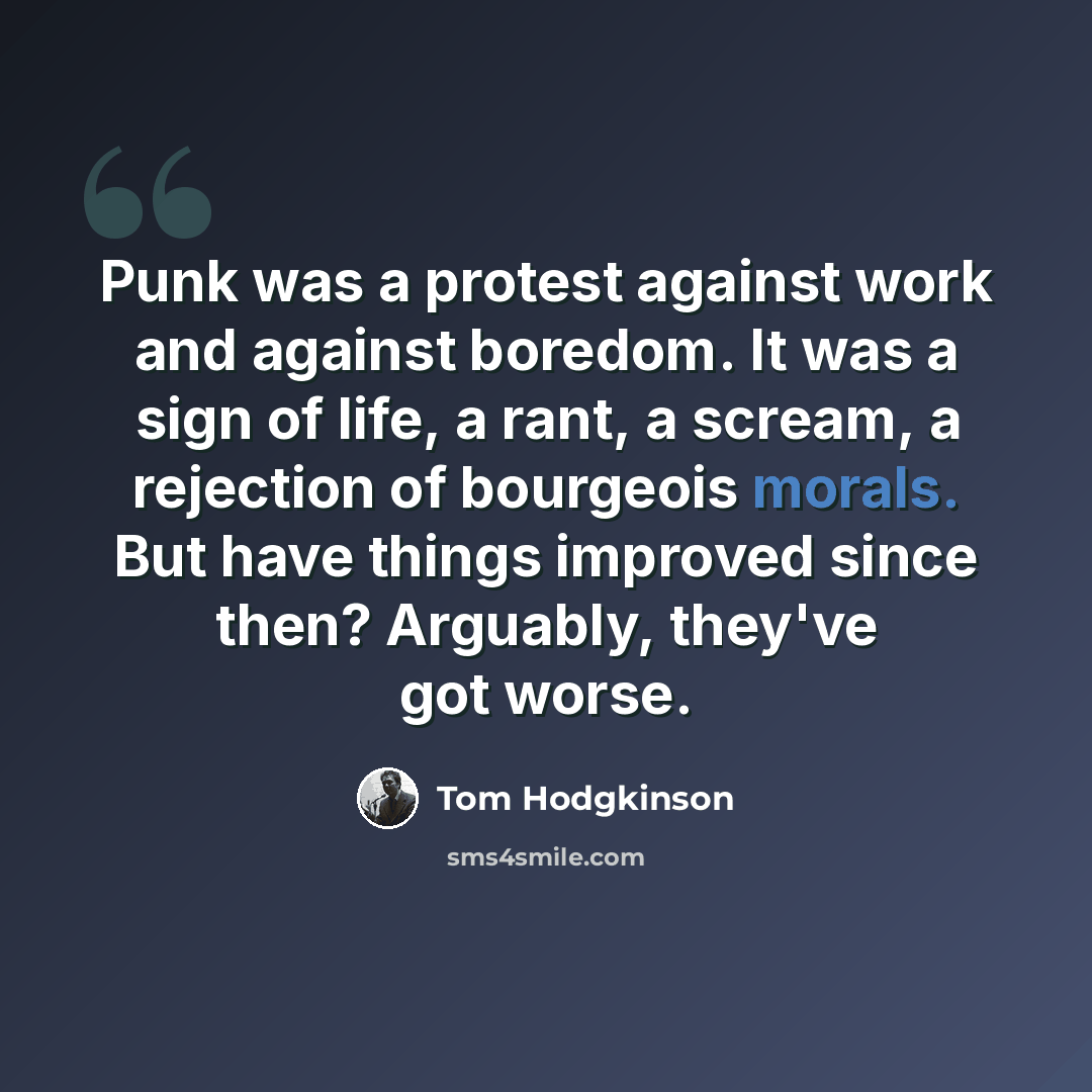 “Punk was a protest against work and against boredom. It was a sign of life, a rant, a scream, a rejection of bourgeois morals. But have things improved since then? Arguably, they've got worse.” quote by Tom Hodgkinson