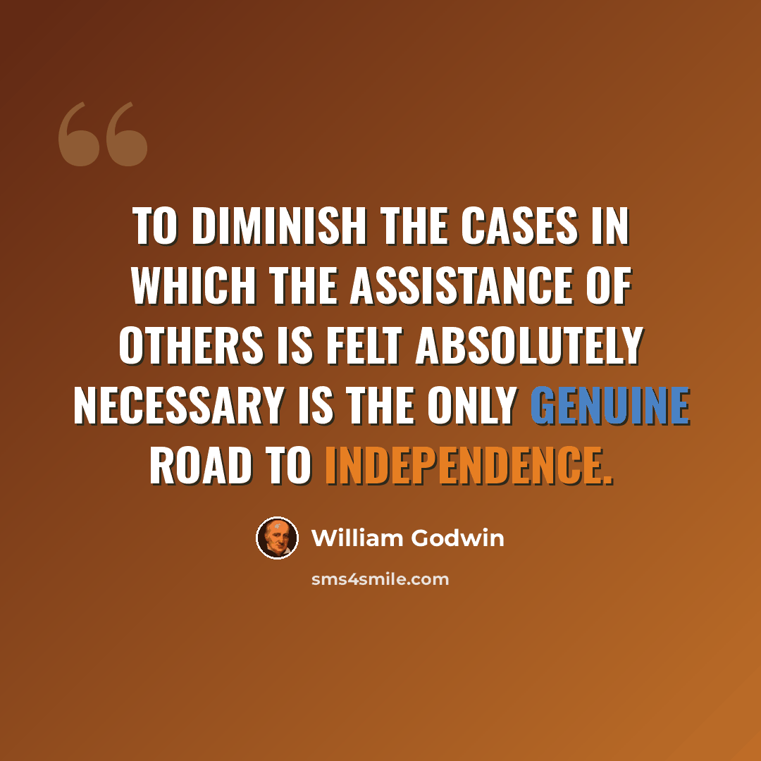 “To diminish the cases in which the assistance of others is felt absolutely necessary is the only genuine road to independence.” quote by William Godwin