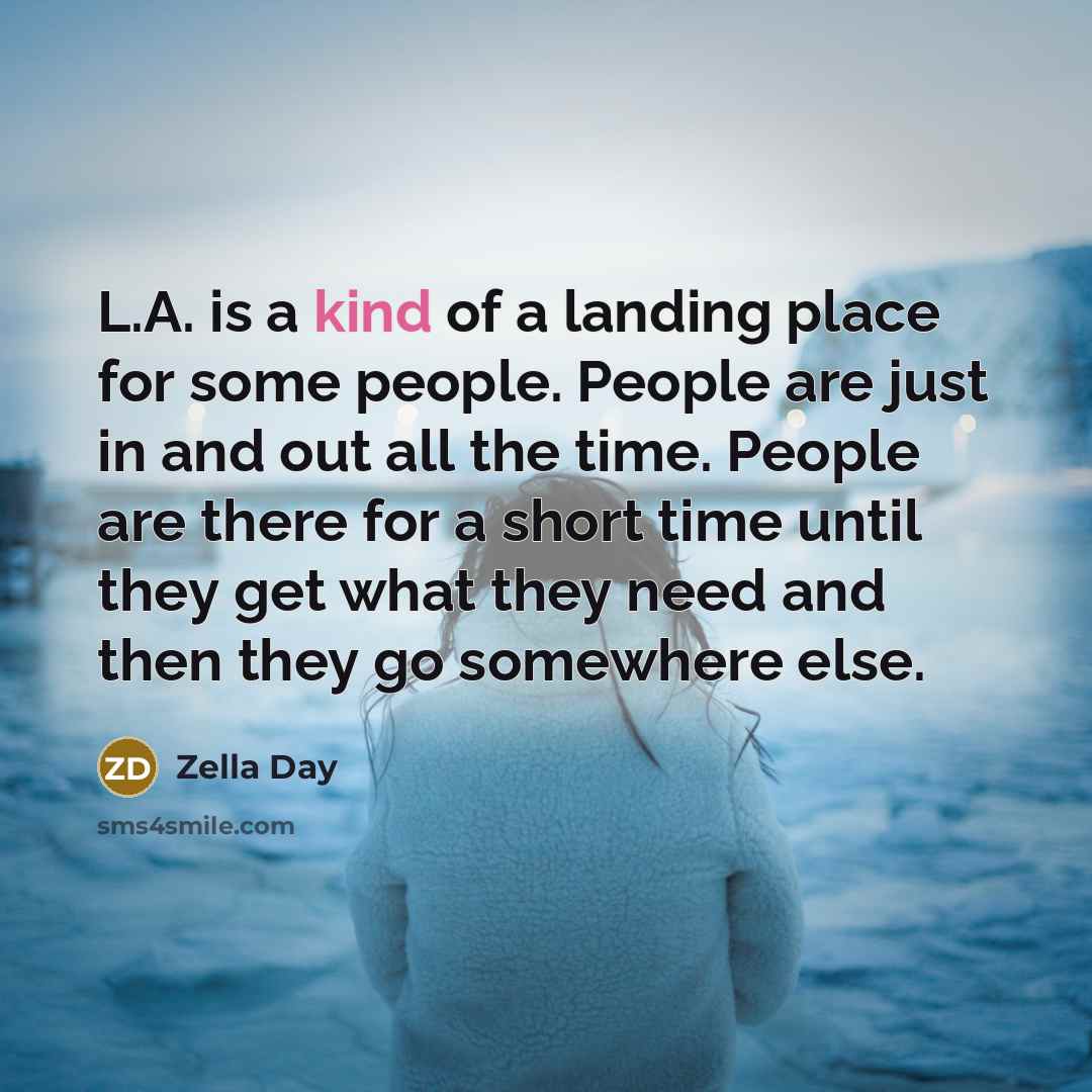 “L.A. is a kind of a landing place for some people. People are just in and out all the time. People are there for a short time until they get what they need and then they go somewhere else.” quote by Zella Day