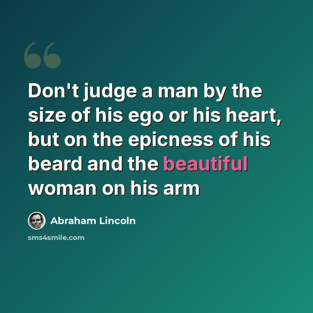 “Don't judge a man by the size of his ego or his heart, but on the epicness of his beard and the beautiful woman on his arm” quote by Abraham Lincoln
