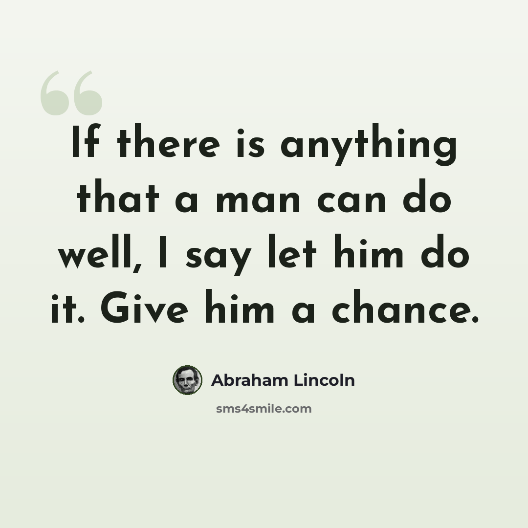 “If there is anything that a man can do well, I say let him do it. Give him a chance.” quote by Abraham Lincoln