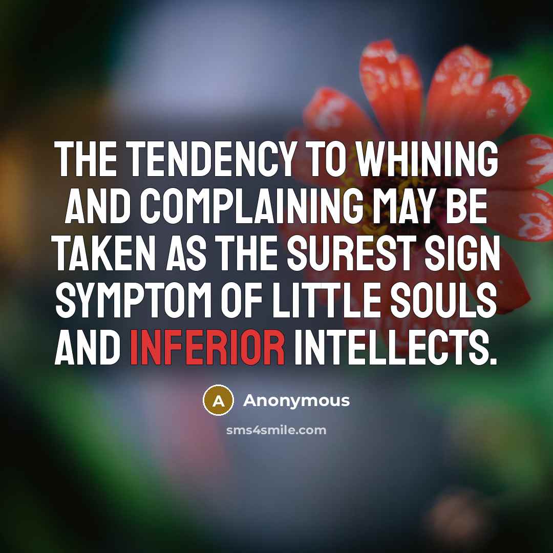 “The tendency to whining and complaining may be taken as the surest sign symptom of little souls and inferior intellects.” quote by Anonymous