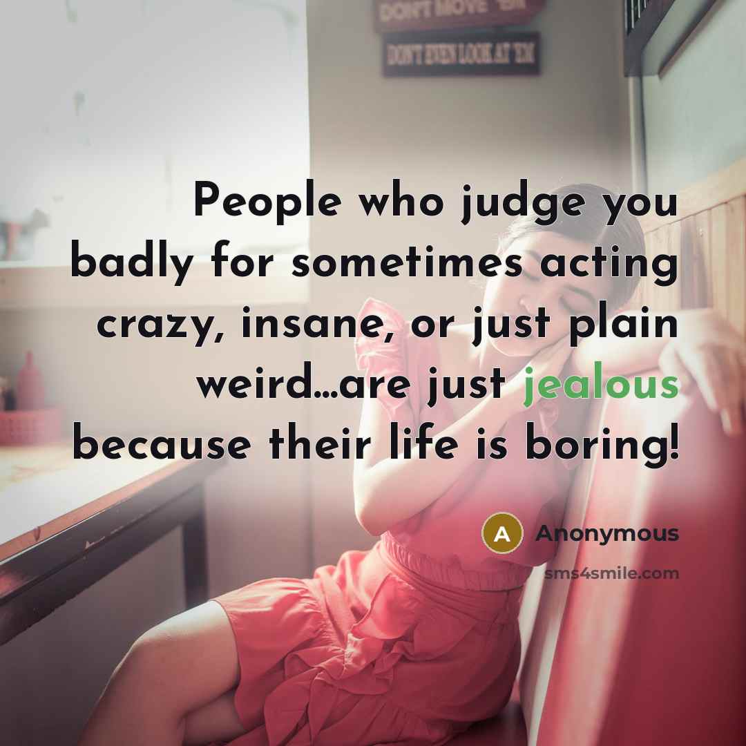 “People who judge you badly for sometimes acting crazy, insane, or just plain weird...are just jealous because their life is boring!” quote by Anonymous