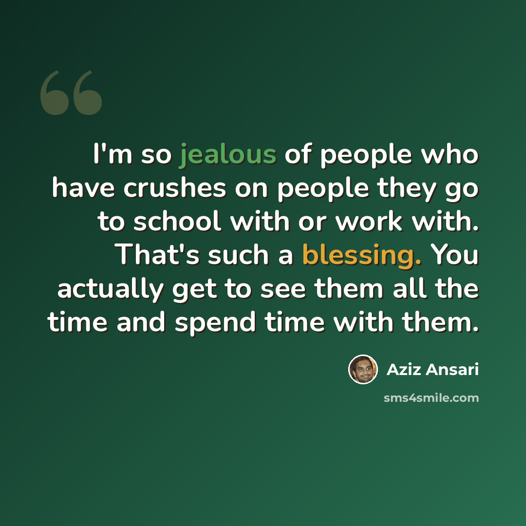 “I'm so jealous of people who have crushes on people they go to school with or work with. That's such a blessing. You actually get to see them all the time and spend time with them.” quote by Aziz Ansari