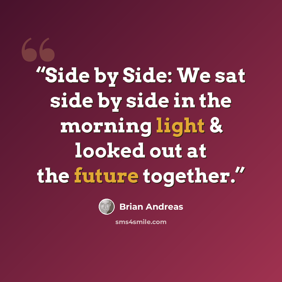 “Side by Side: We sat side by side in the morning light & looked out at the future together.” quote by Brian Andreas