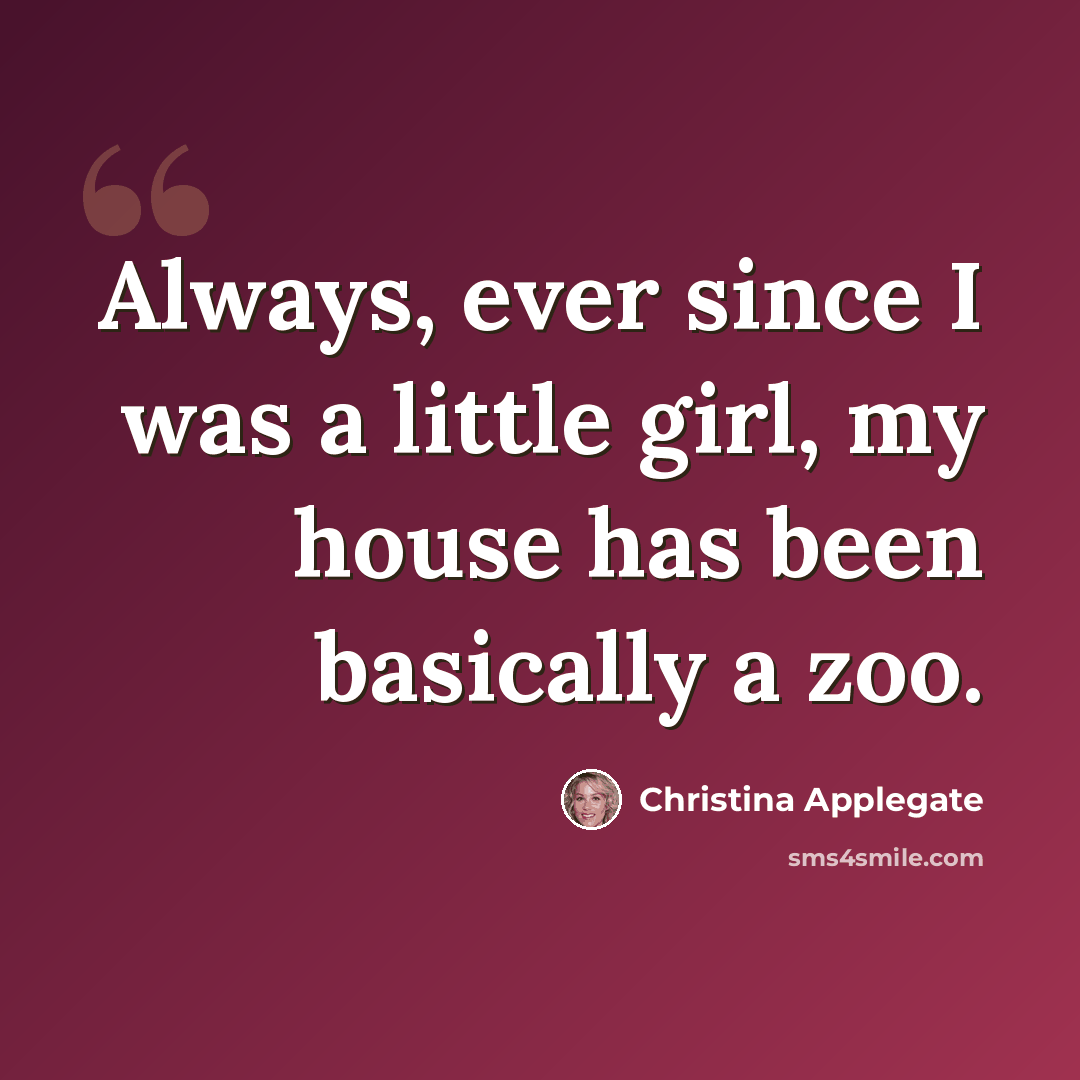 “Always, ever since I was a little girl, my house has been basically a zoo.” quote by Christina Applegate
