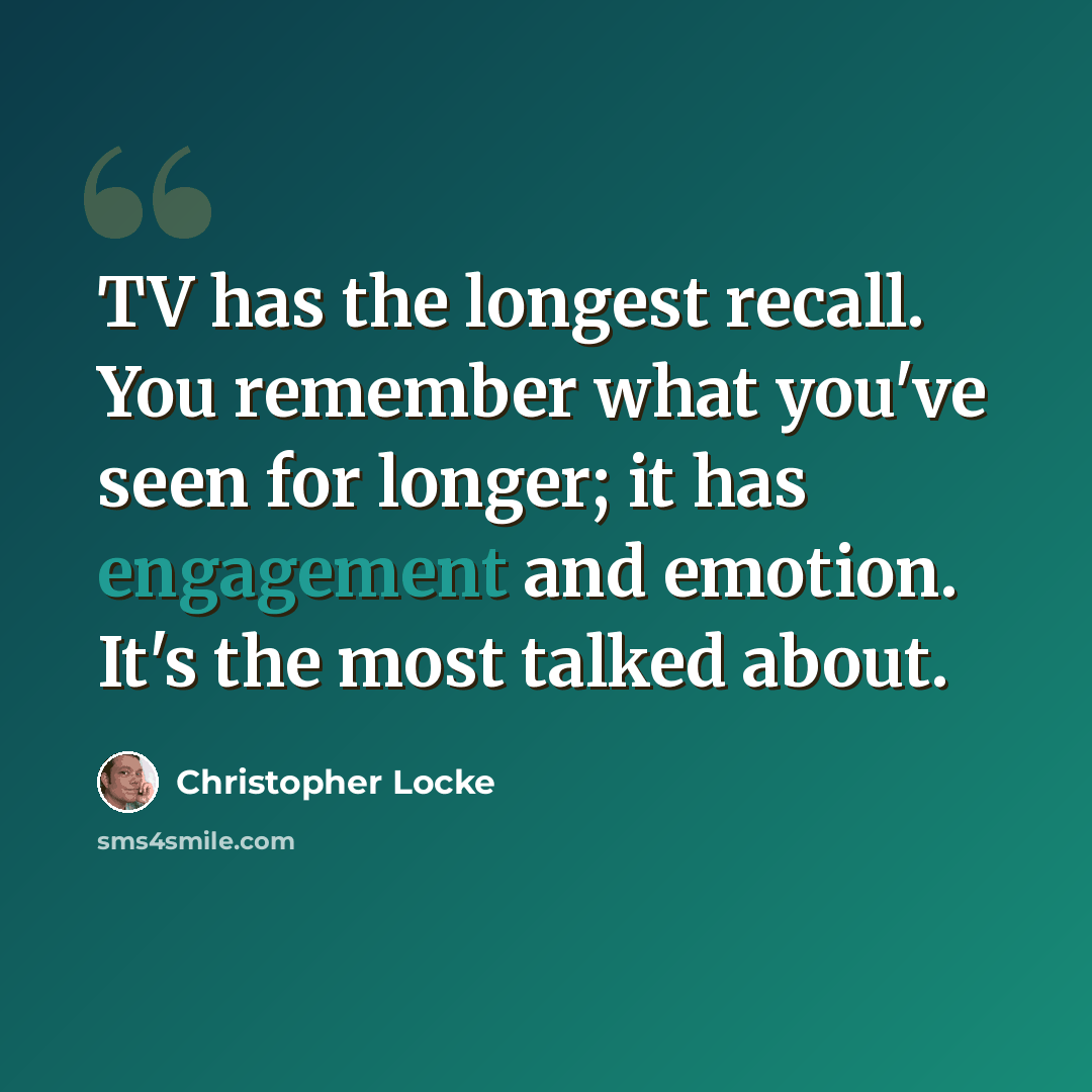 “TV has the longest recall. You remember what you've seen for longer; it has engagement and emotion. It's the most talked about.” quote by Christopher Locke