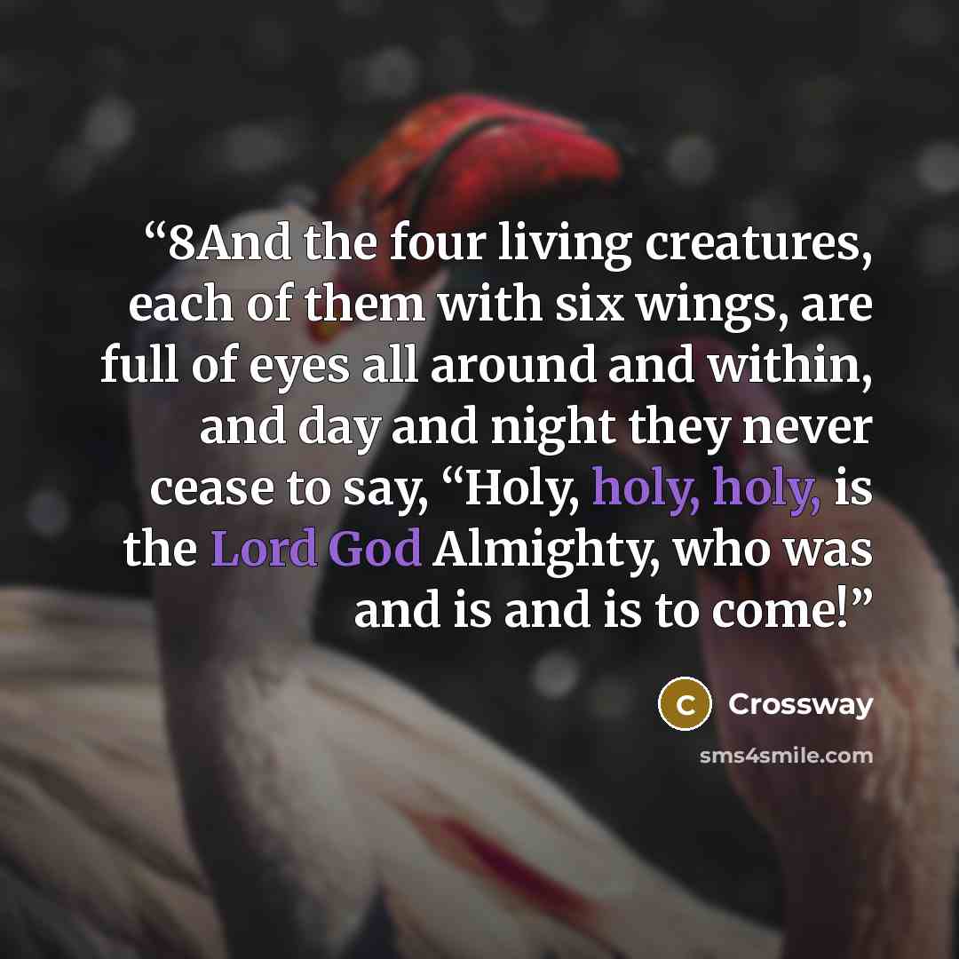 “8And the four living creatures, each of them with six wings, are full of eyes all around and within, and day and night they never cease to say, “Holy, holy, holy, is the Lord God Almighty, who was and is and is to come!” quote by Crossway