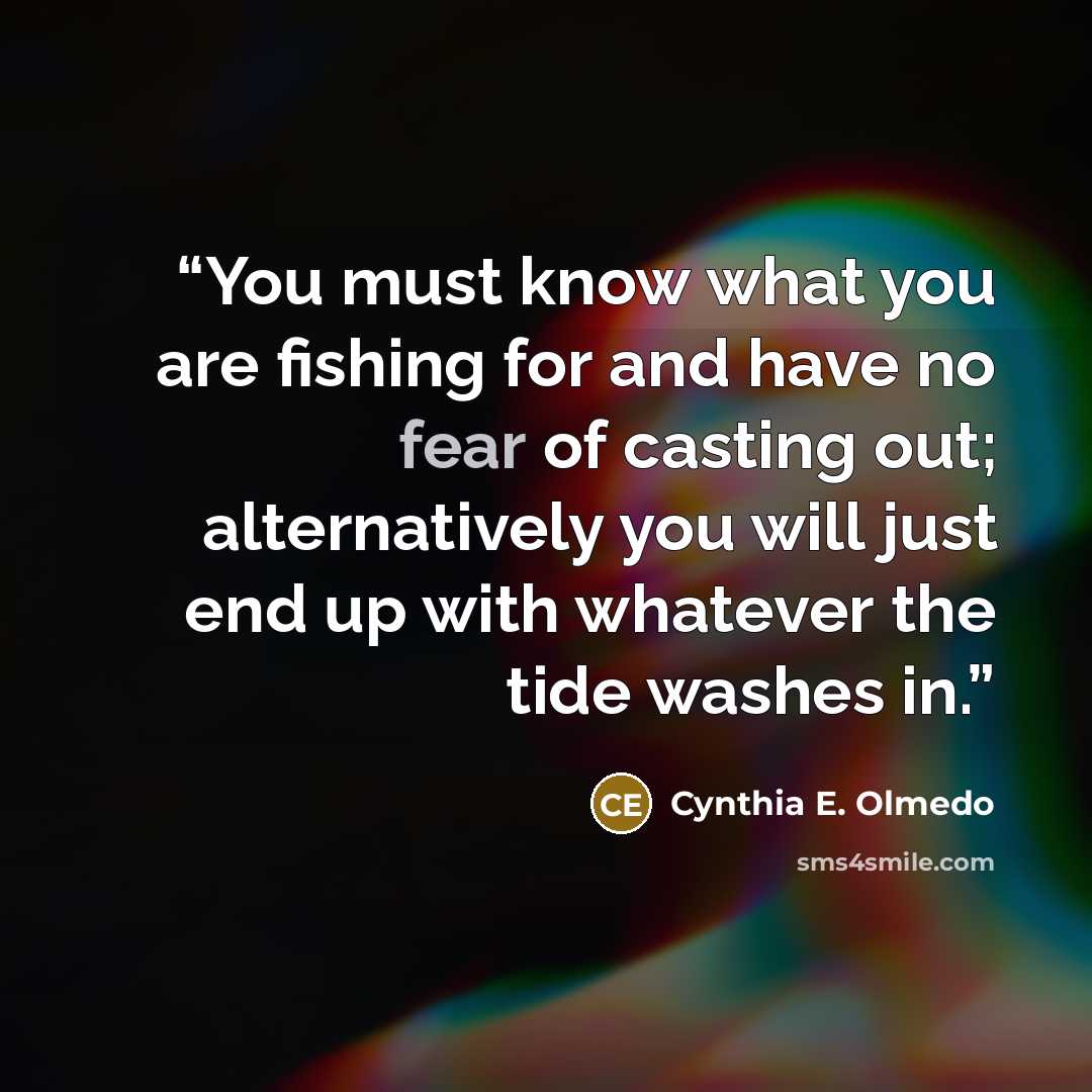 “You must know what you are fishing for and have no fear of casting out; alternatively you will just end up with whatever the tide washes in.” quote by Cynthia E. Olmedo