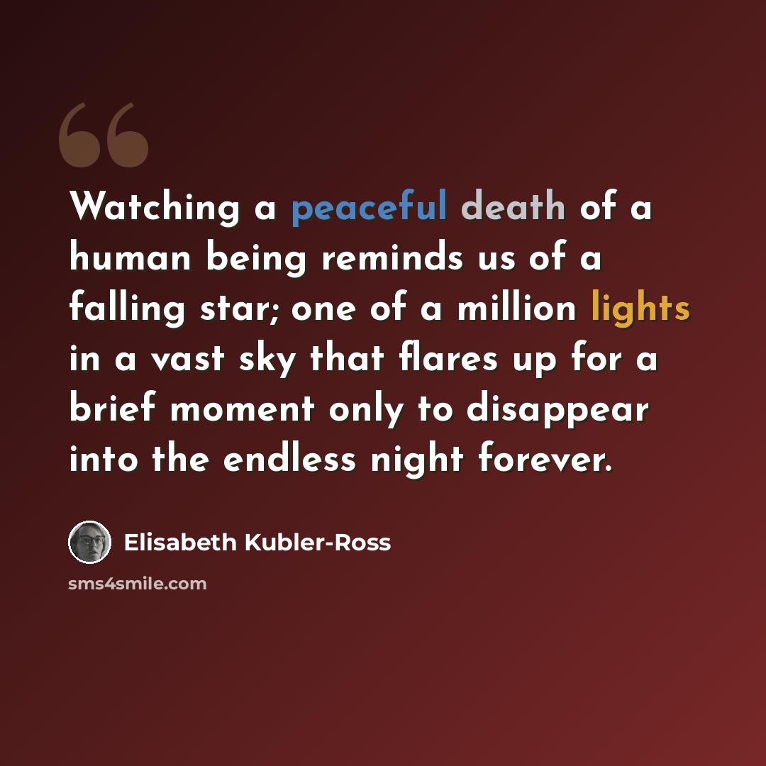 “Watching a peaceful death of a human being reminds us of a falling star; one of a million lights in a vast sky that flares up for a brief moment only to disappear into the endless night forever.” quote by Elisabeth Kubler-Ross