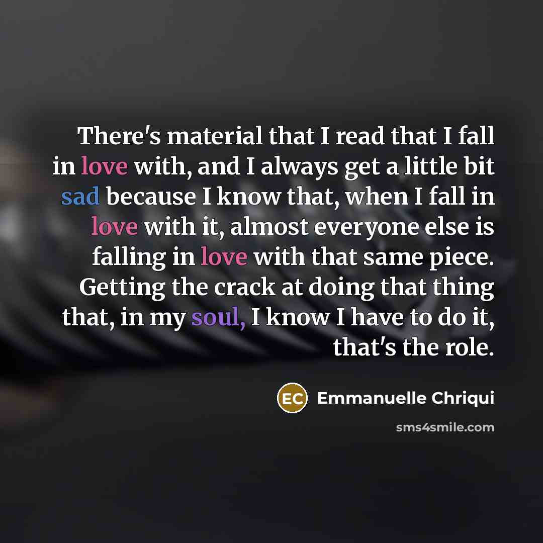 “There's material that I read that I fall in love with, and I always get a little bit sad because I know that, when I fall in love with it, almost everyone else is falling in love with that same piece. Getting the crack at doing that thing that, in my soul, I know I have to do it, that's the role.” quote by Emmanuelle Chriqui